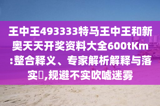 王中王493333特馬王中王和新奧天天開獎(jiǎng)資料大全600tKm:整合釋義、專家解析解釋與落實(shí)?,規(guī)避不實(shí)吹噓迷霧