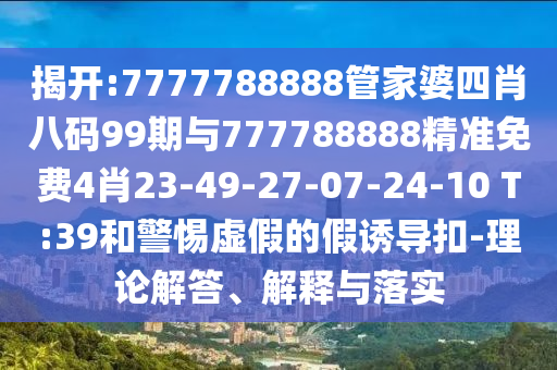 揭開:7777788888管家婆四肖八碼99期與777788888精準(zhǔn)免費(fèi)4肖23-49-27-07-24-10 T:39和警惕虛假的假誘導(dǎo)扣-理論解答、解釋與落實(shí)