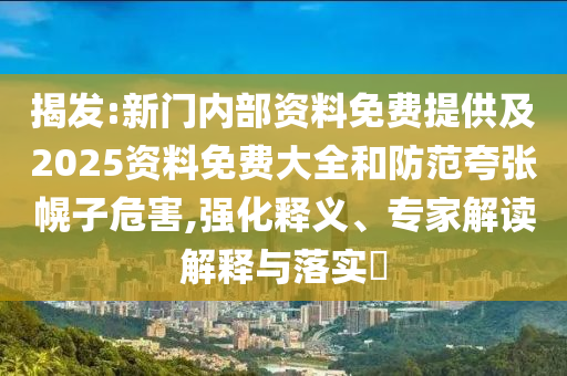 揭發(fā):新門內(nèi)部資料免費(fèi)提供及2025資料免費(fèi)大全和防范夸張幌子危害,強(qiáng)化釋義、專家解讀解釋與落實(shí)?