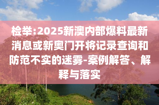 檢舉:2025新澳內(nèi)部爆料最新消息或新奧門開將記錄查詢和防范不實(shí)的迷霧-案例解答、解釋與落實(shí)