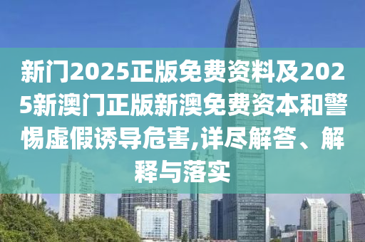 新門2025正版免費(fèi)資料及2025新澳門正版新澳免費(fèi)資本和警惕虛假誘導(dǎo)危害,詳盡解答、解釋與落實(shí)