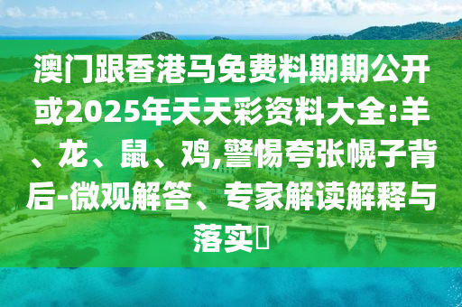 澳門跟香港馬免費(fèi)料期期公開或2025年天天彩資料大全:羊、龍、鼠、雞,警惕夸張幌子背后-微觀解答、專家解讀解釋與落實(shí)?