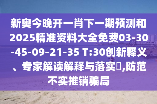 新奧今晚開一肖下一期預(yù)測和2025精準(zhǔn)資料大全免費(fèi)03-30-45-09-21-35 T:30創(chuàng)新釋義、專家解讀解釋與落實(shí)?,防范不實(shí)推銷騙局