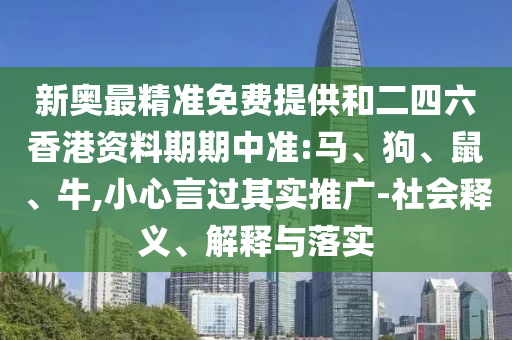 新奧最精準(zhǔn)免費(fèi)提供和二四六香港資料期期中準(zhǔn):馬、狗、鼠、牛,小心言過其實(shí)推廣-社會(huì)釋義、解釋與落實(shí)