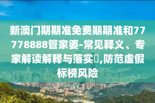 新澳門期期準(zhǔn)免費(fèi)期期準(zhǔn)和77778888管家婆-常見釋義、專家解讀解釋與落實(shí)?,防范虛假標(biāo)榜風(fēng)險(xiǎn)