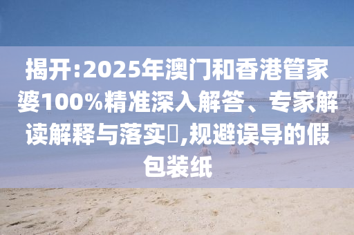 揭開:2025年澳門和香港管家婆100%精準(zhǔn)深入解答、專家解讀解釋與落實(shí)?,規(guī)避誤導(dǎo)的假包裝紙