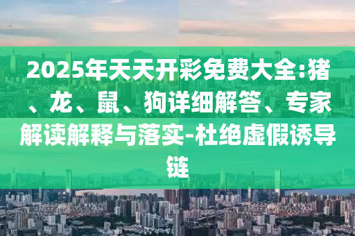 2025年天天開彩免費(fèi)大全:豬、龍、鼠、狗詳細(xì)解答、專家解讀解釋與落實(shí)-杜絕虛假誘導(dǎo)鏈