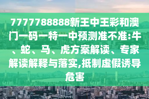 7777788888新王中王彩和澳門一碼一特一中預(yù)測準(zhǔn)不準(zhǔn):牛、蛇、馬、虎方案解讀、專家解讀解釋與落實(shí),抵制虛假誘導(dǎo)危害