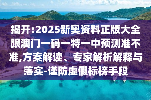 揭開:2025新奧資料正版大全跟澳門一碼一特一中預(yù)測準(zhǔn)不準(zhǔn),方案解讀、專家解析解釋與落實(shí)-謹(jǐn)防虛假標(biāo)榜手段