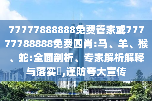 77777888888免費(fèi)管家或77777788888免費(fèi)四肖:馬、羊、猴、蛇:全面剖析、專家解析解釋與落實(shí)?,謹(jǐn)防夸大宣傳