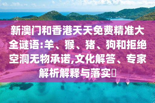 新澳門和香港天天免費(fèi)精準(zhǔn)大全謎語:羊、猴、豬、狗和拒絕空洞無物承諾,文化解答、專家解析解釋與落實(shí)?