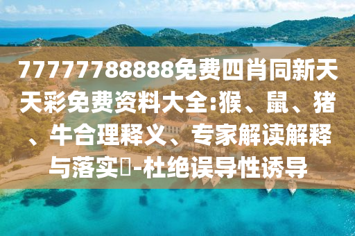 77777788888免費(fèi)四肖同新天天彩免費(fèi)資料大全:猴、鼠、豬、牛合理釋義、專家解讀解釋與落實(shí)?-杜絕誤導(dǎo)性誘導(dǎo)