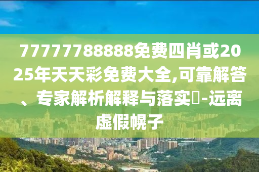 77777788888免費(fèi)四肖或2025年天天彩免費(fèi)大全,可靠解答、專家解析解釋與落實(shí)?-遠(yuǎn)離虛假幌子