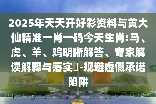 2025年天天開好彩資料與黃大仙精準(zhǔn)一肖一碼今天生肖:馬、虎、羊、雞明晰解答、專家解讀解釋與落實(shí)?-規(guī)避虛假承諾陷阱