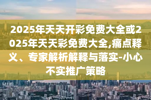 2025年天天開彩免費(fèi)大全或2025年天天彩免費(fèi)大全,痛點(diǎn)釋義、專家解析解釋與落實(shí)-小心不實(shí)推廣策略