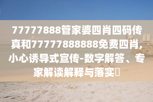 77777888管家婆四肖四碼傳真和77777888888免費(fèi)四肖,小心誘導(dǎo)式宣傳-數(shù)字解答、專家解讀解釋與落實(shí)?