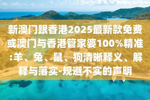 新澳門跟香港2025最新款免費(fèi)或澳門與香港管家婆100%精準(zhǔn):羊、兔、鼠、狗清晰釋義、解釋與落實(shí)-規(guī)避不實(shí)的聲明