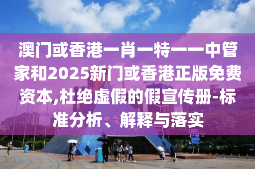 澳門或香港一肖一特一一中管家和2025新門或香港正版免費(fèi)資本,杜絕虛假的假宣傳冊-標(biāo)準(zhǔn)分析、解釋與落實(shí)