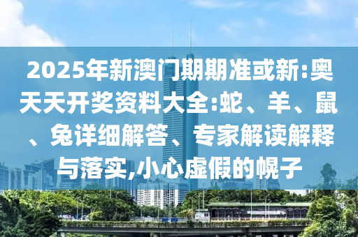 2025年新澳門期期準(zhǔn)或新:奧天天開獎(jiǎng)資料大全:蛇、羊、鼠、兔詳細(xì)解答、專家解讀解釋與落實(shí),小心虛假的幌子