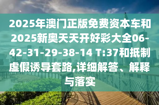 2025年澳門正版免費(fèi)資本車和2025新奧天天開好彩大全06-42-31-29-38-14 T:37和抵制虛假誘導(dǎo)套路,詳細(xì)解答、解釋與落實(shí)