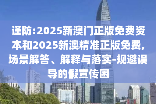 謹(jǐn)防:2025新澳門正版免費(fèi)資本和2025新澳精準(zhǔn)正版免費(fèi),場景解答、解釋與落實(shí)-規(guī)避誤導(dǎo)的假宣傳困