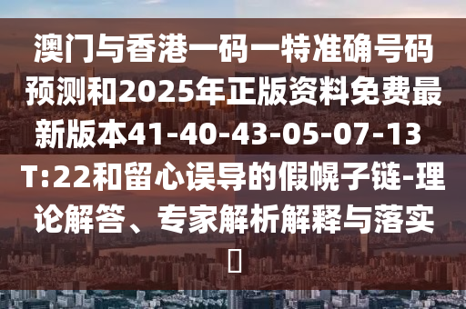 澳門與香港一碼一特準(zhǔn)確號(hào)碼預(yù)測和2025年正版資料免費(fèi)最新版本41-40-43-05-07-13 T:22和留心誤導(dǎo)的假幌子鏈-理論解答、專家解析解釋與落實(shí)?