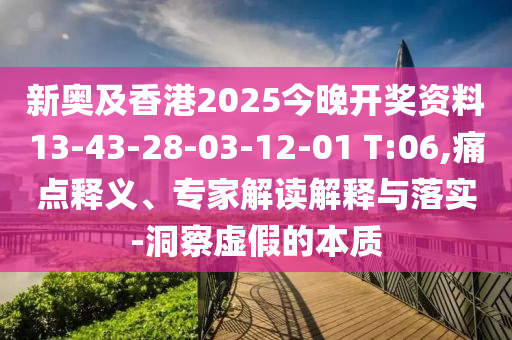 新奧及香港2025今晚開獎(jiǎng)資料13-43-28-03-12-01 T:06,痛點(diǎn)釋義、專家解讀解釋與落實(shí)-洞察虛假的本質(zhì)