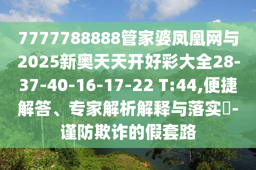 7777788888管家婆鳳凰網(wǎng)與2025新奧天天開好彩大全28-37-40-16-17-22 T:44,便捷解答、專家解析解釋與落實(shí)?-謹(jǐn)防欺詐的假套路