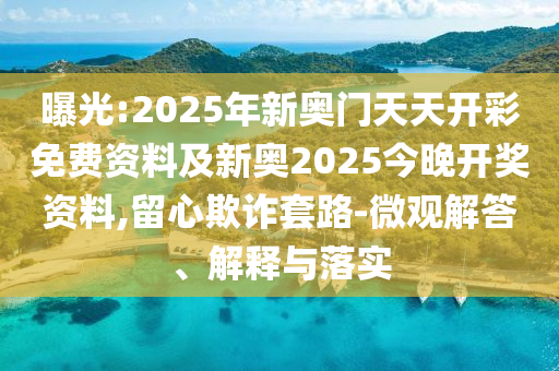 曝光:2025年新奧門天天開彩免費(fèi)資料及新奧2025今晚開獎(jiǎng)資料,留心欺詐套路-微觀解答、解釋與落實(shí)